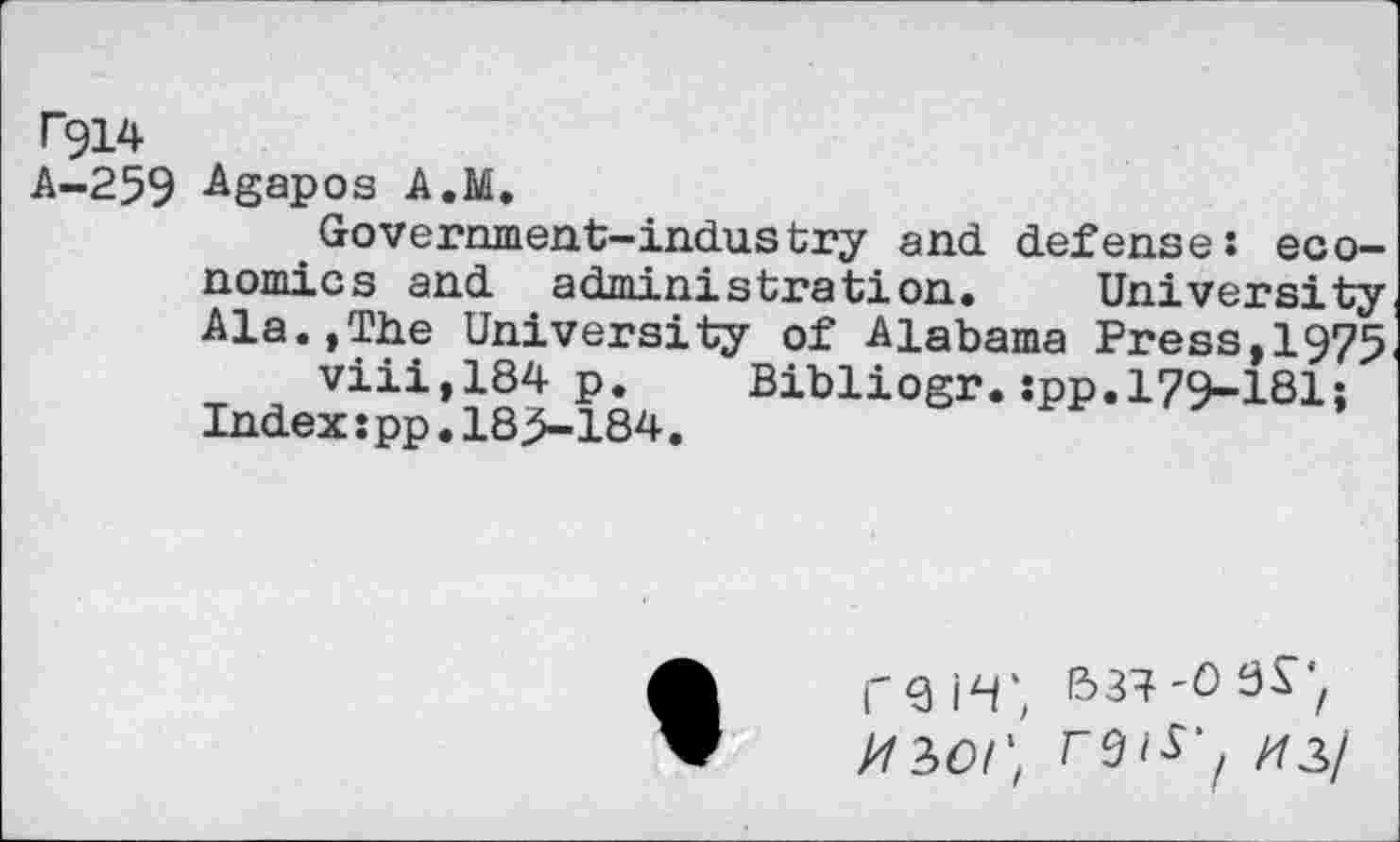 ﻿rgi4
A-259 Agapos A.M.
Government-industry and defense: economics and administration. University Ala.,The University of Alabama Press,1975 viii,184 p. Bibliogr.:pp.179-I8I;
Index:pp.185-184.
rei-w, e>«-°3£'/
H3O!', rsi^', H2>!